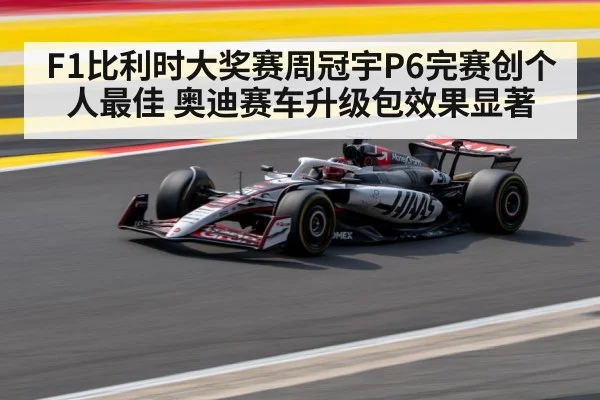 F1比利时大奖赛周冠宇P6完赛创个人最佳 奥迪赛车升级包效果显著