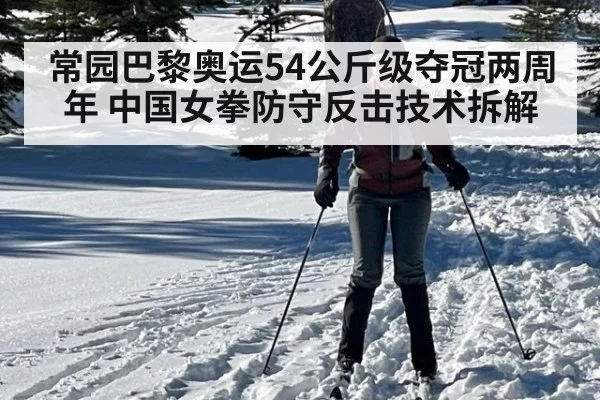 常园巴黎奥运54公斤级夺冠两周年 中国女拳防守反击技术拆解