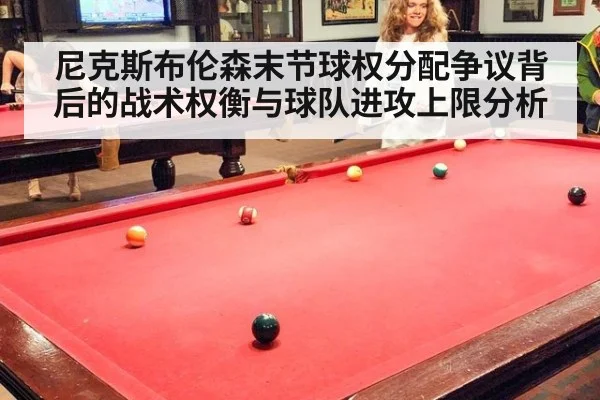 尼克斯布伦森末节球权分配争议背后的战术权衡与球队进攻上限分析