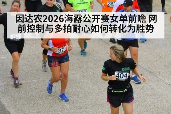 因达农2026海露公开赛女单前瞻 网前控制与多拍耐心如何转化为胜势